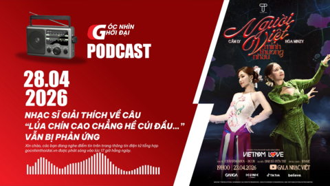 Podcast 28/04: Nhạc sĩ giải thích về câu “lúa chín cao chẳng hề cúi đầu…” vẫn bị phản ứng